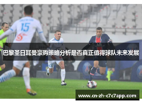 巴黎圣日耳曼豪购策略分析是否真正值得球队未来发展