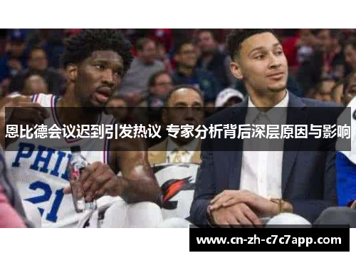 恩比德会议迟到引发热议 专家分析背后深层原因与影响