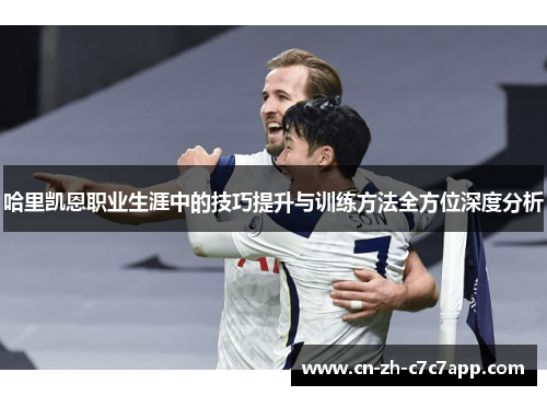 哈里凯恩职业生涯中的技巧提升与训练方法全方位深度分析
