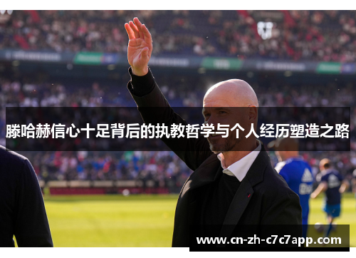 滕哈赫信心十足背后的执教哲学与个人经历塑造之路