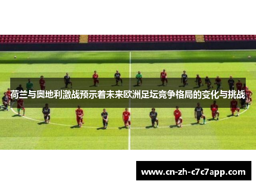 荷兰与奥地利激战预示着未来欧洲足坛竞争格局的变化与挑战