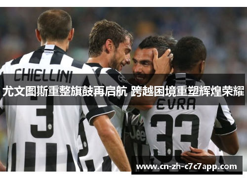 尤文图斯重整旗鼓再启航 跨越困境重塑辉煌荣耀