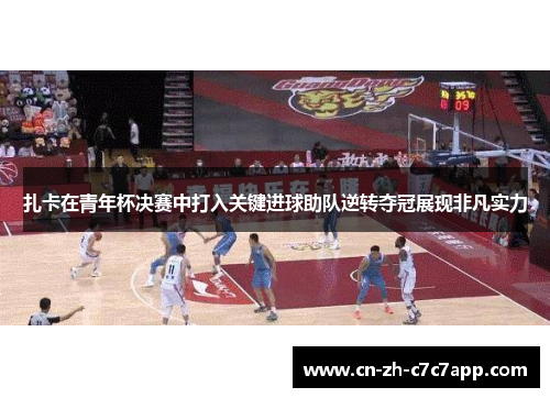 扎卡在青年杯决赛中打入关键进球助队逆转夺冠展现非凡实力