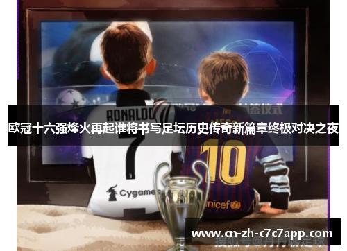 欧冠十六强烽火再起谁将书写足坛历史传奇新篇章终极对决之夜
