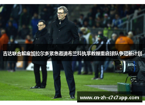 吉达联合解雇加拉尔多紧急邀请布兰科执掌教鞭重启球队争冠新计划