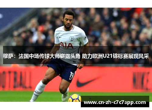 穆萨：法国中场传球大师崭露头角 助力欧洲U21锦标赛展现风采