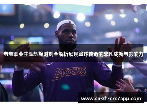 老詹职业生涯辉煌时刻全解析展现篮球传奇的非凡成就与影响力