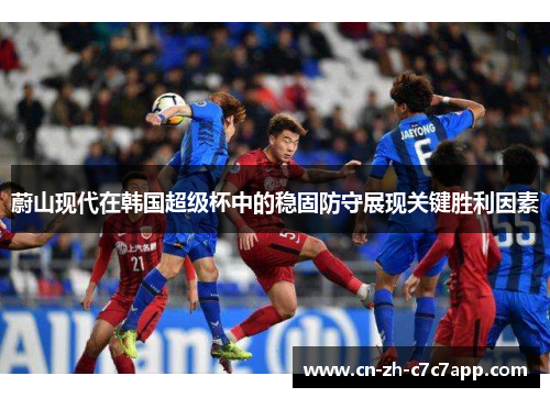蔚山现代在韩国超级杯中的稳固防守展现关键胜利因素