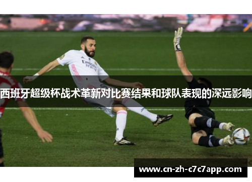 西班牙超级杯战术革新对比赛结果和球队表现的深远影响