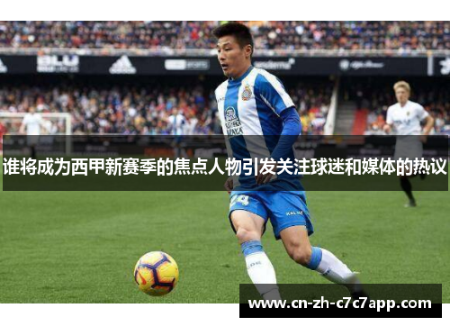 谁将成为西甲新赛季的焦点人物引发关注球迷和媒体的热议