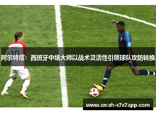 阿尔特塔：西班牙中场大师以战术灵活性引领球队攻防转换