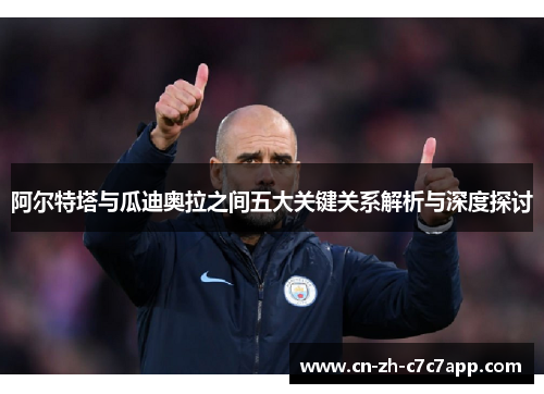 阿尔特塔与瓜迪奥拉之间五大关键关系解析与深度探讨
