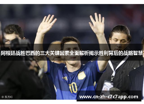 阿根廷战胜巴西的三大关键因素全面解析揭示胜利背后的战略智慧